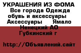УКРАШЕНИЯ ИЗ ФОМА - Все города Одежда, обувь и аксессуары » Аксессуары   . Ямало-Ненецкий АО,Губкинский г.
